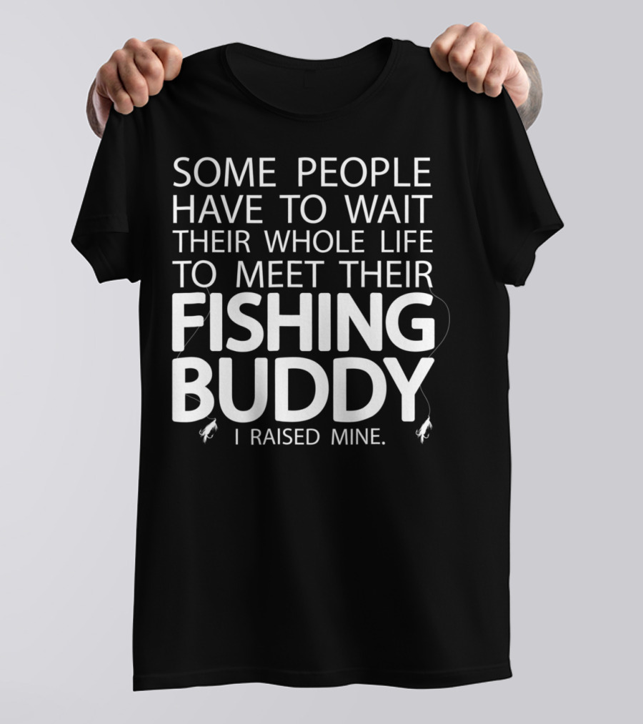 Some People Have To Wait Their Whole Life To Meet Their Fishing Buddy I Raised Mine T-Shirt