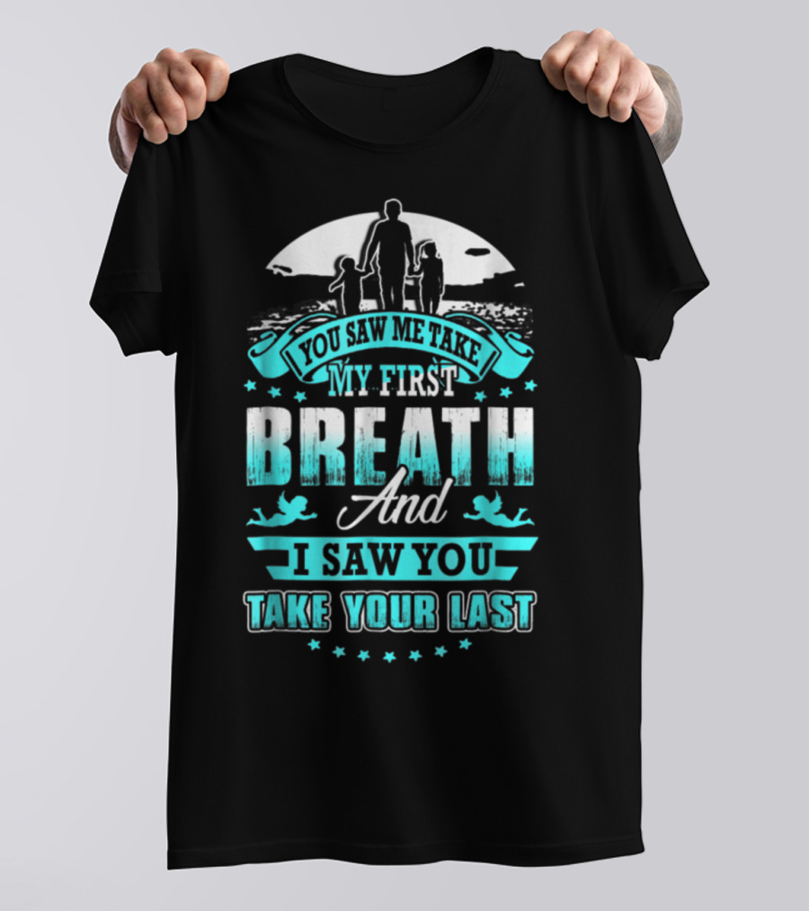 You Saw Me Take My First Breath And I Saw You Take Your Last T-Shirt