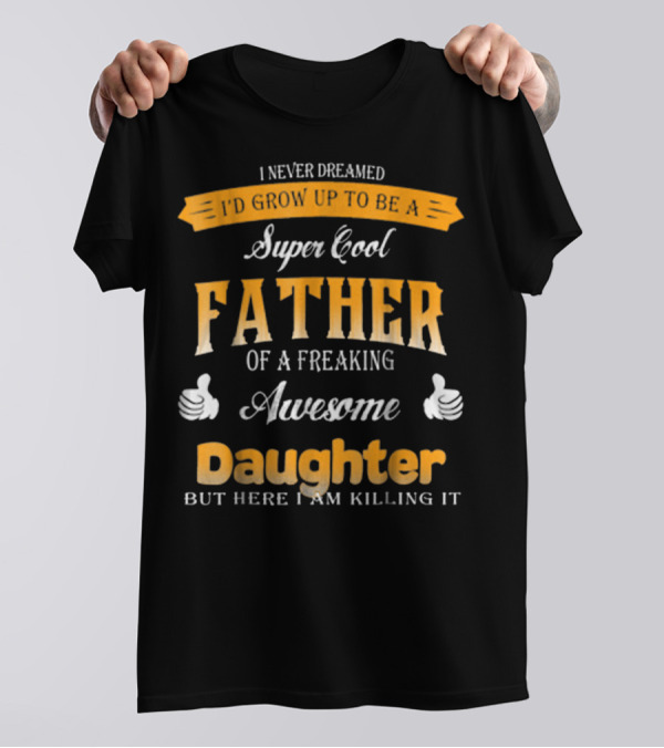 I Never Dreamed I'd Grow Up To Be A Super Cool Father Of A Freaking Awesome Daughter But Here I Am Killing It T-Shirt
