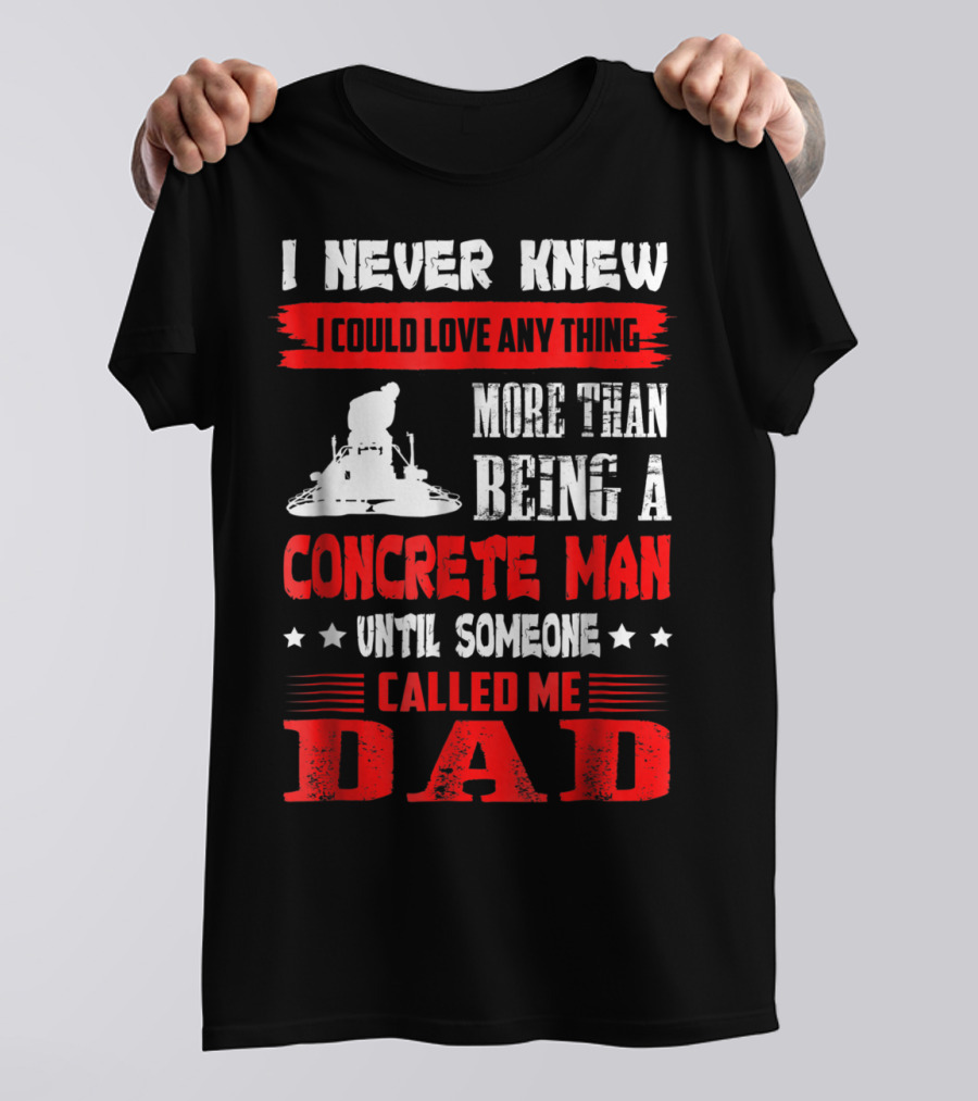 I Never Knew I Could Love Anything More Than Being A Concrete Man Until Someone Called Me Dad T-Shirt