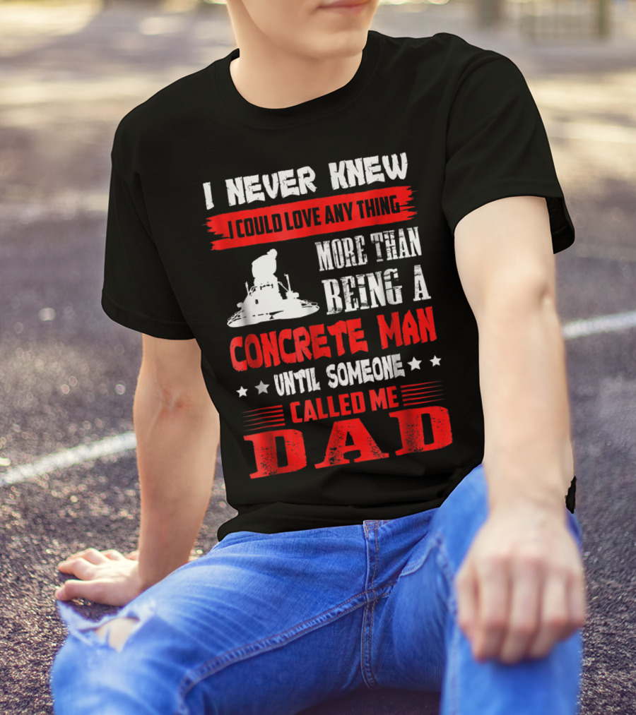 I Never Knew I Could Love Anything More Than Being A Concrete Man Until Someone Called Me Dad T-Shirt