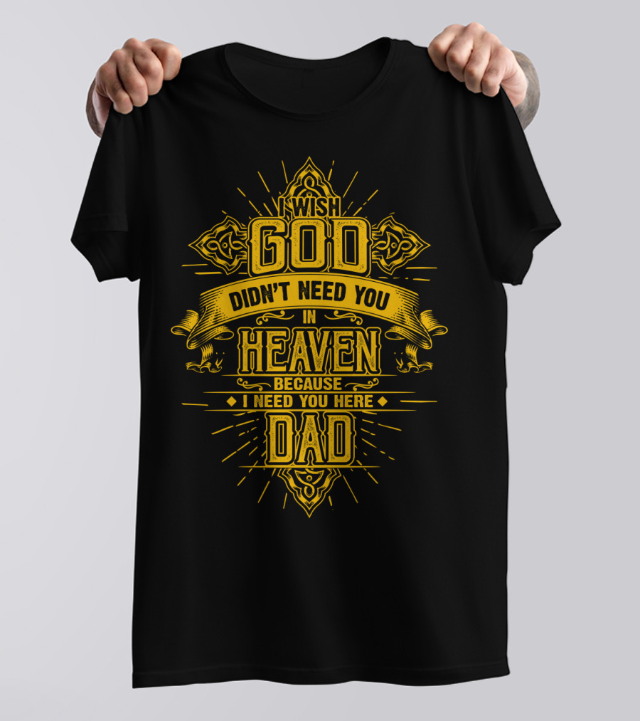 Wish God Didn't Need You In Heaven Because I Need You Here Dad T-Shirt