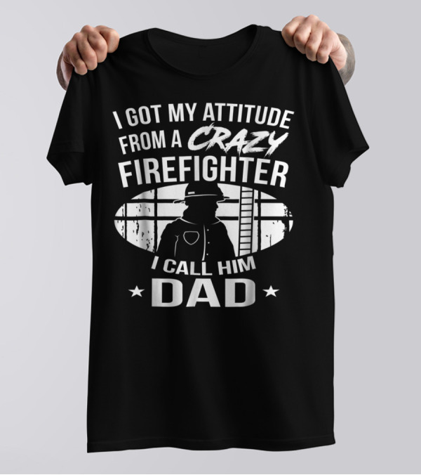 I Got My Attitude From A Crazy Firefighter I Call Him Dad T-Shirt