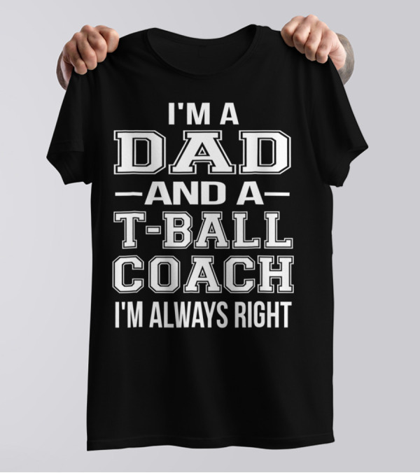 I'm A Dad And A T-Ball Coach I'm Always Right T-Shirt