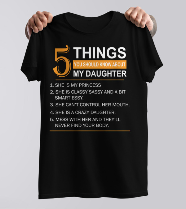 5 Things You Should Know About My Daughter She Is My Princess Classy Sassy Smart Can't Control Her Mouth Crazy Mess With Her They'll Never Find Your Body T-Shirt