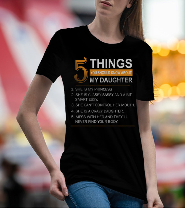 5 Things You Should Know About My Daughter She Is My Princess Classy Sassy Smart Can't Control Her Mouth Crazy Mess With Her They'll Never Find Your Body T-Shirt