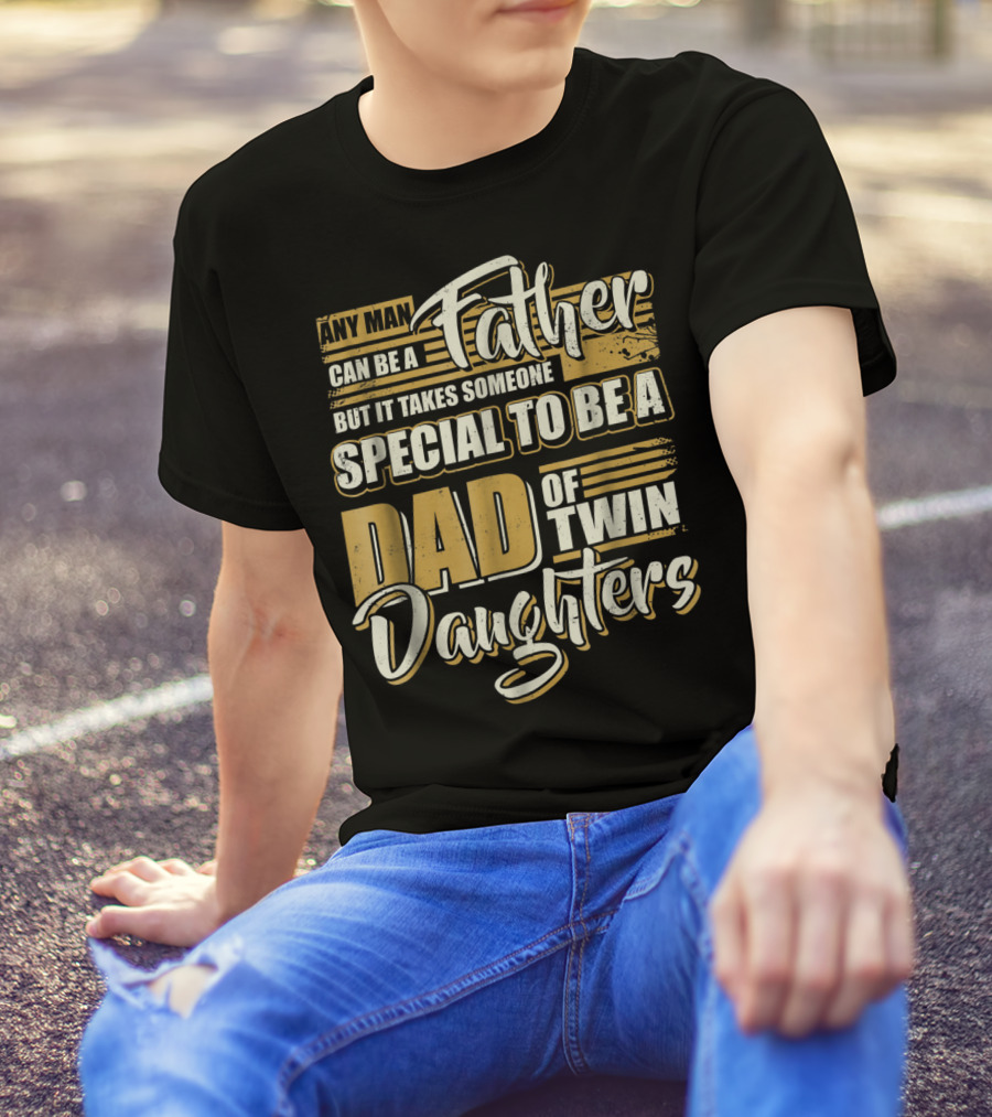 Any Man Can Be A Father But It Takes Someone Special To Be A Dad Of Twin Daughters T-Shirt