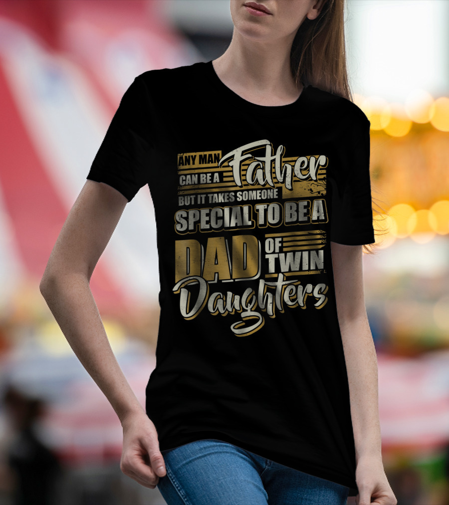Any Man Can Be A Father But It Takes Someone Special To Be A Dad Of Twin Daughters T-Shirt