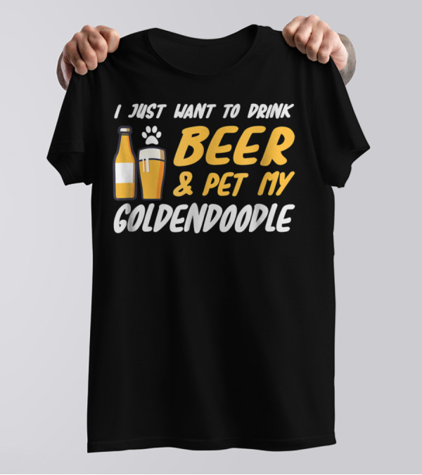 I Just Want To Drink Beer And Pet My Goldendoodle T-Shirt