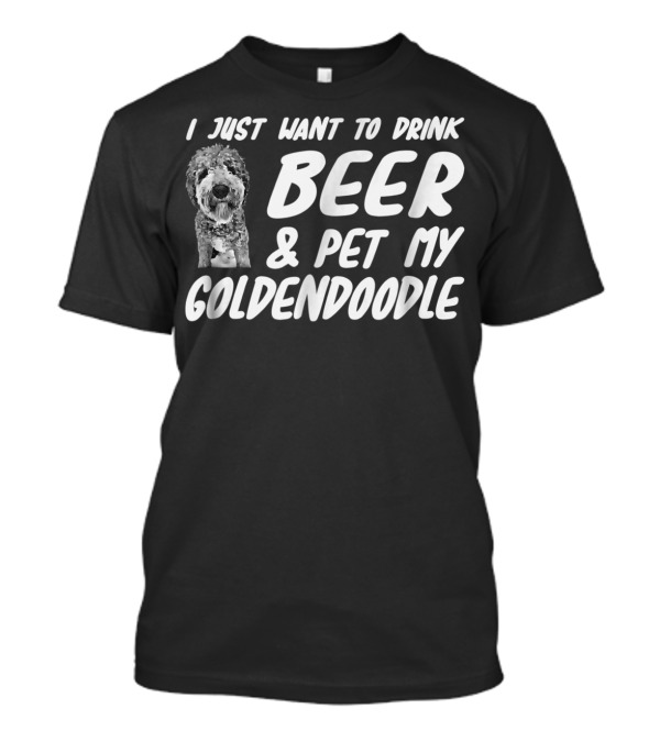I Just Want To Drink Beer And Pet My Goldendoodle Dog Mom Or Dog Dad T-Shirt