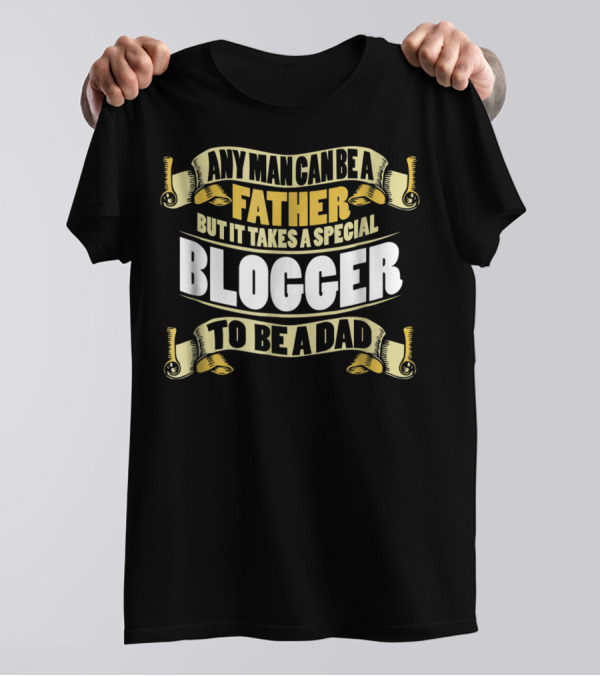 Any Man Can Be A Father But It Takes A Special Blogger To Be A Dad T-Shirt