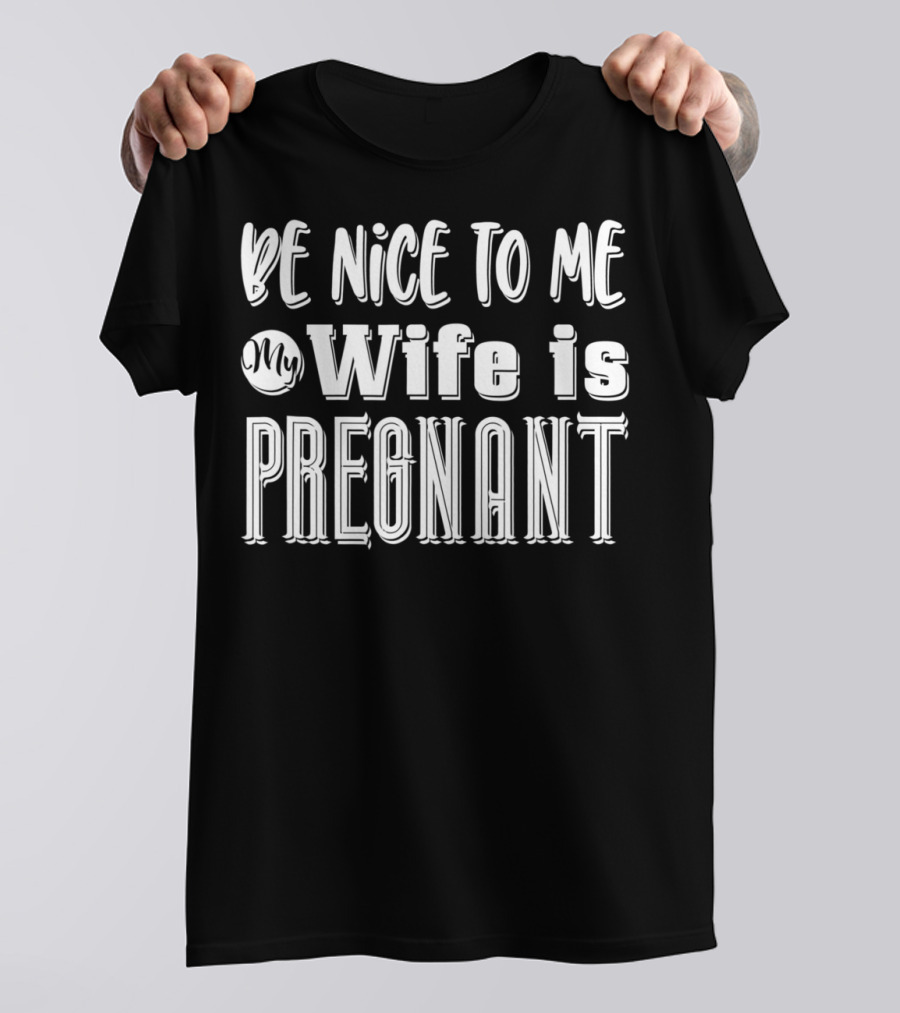 Be Nice To Me My Wife Is Pregnant Dad Again Expectant Father Future Daddy Pregnancy Wife T-Shirt
