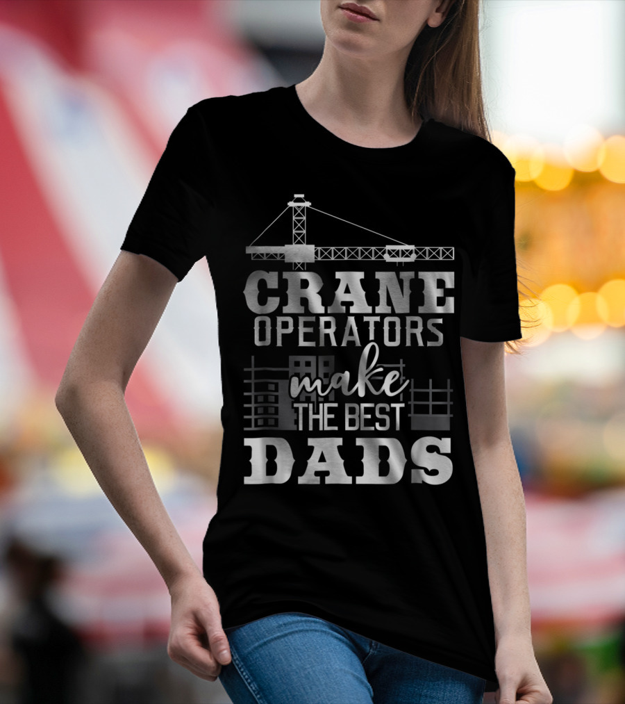 Crane Operators Make The Best Dads Construction-Themed Humor T-Shirt