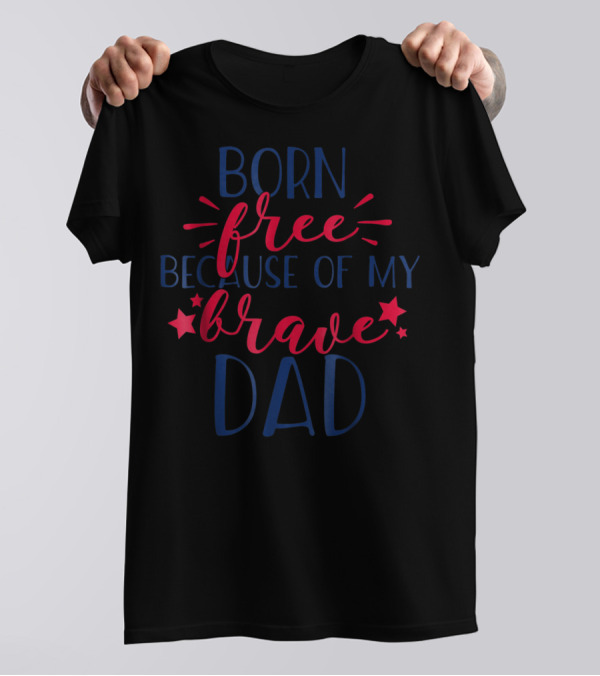 BORN FREE BECAUSE OF MY BRAVE DAD July 4th Independence Day T-Shirt