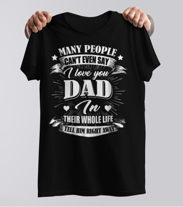 Many People Can't Even Say I Love You Dad In Their Whole Life Tell Him Right Away T-Shirt