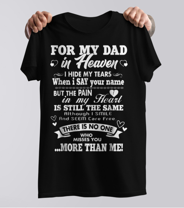 For My Dad In Heaven I Hide My Tears When I Say Your Name But The Pain In My Heart Is Still The Same There Is No One Who Misses You More Than Me T-Shirt