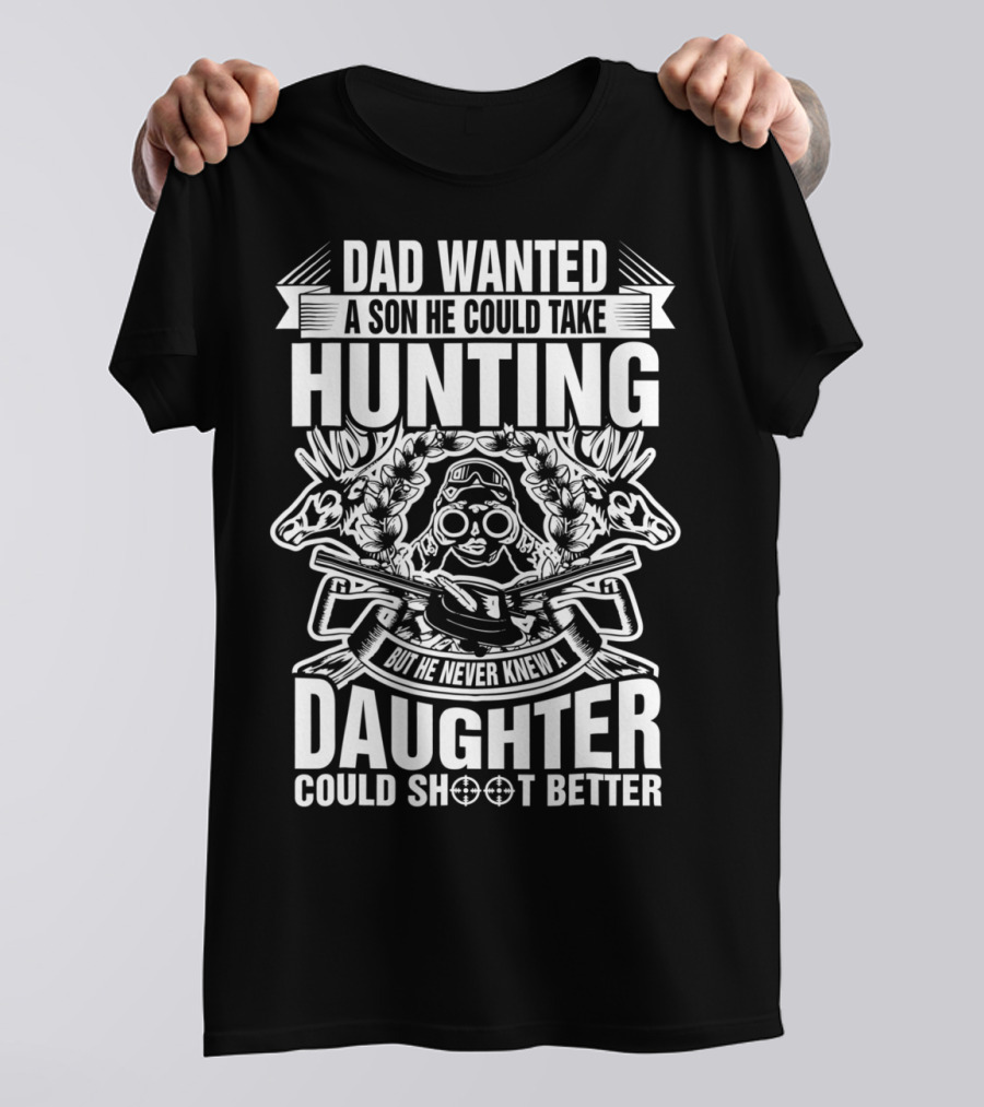 Dad Wanted A Son He Could Take Hunting But He Never Knew A Daughter Could Shoot Better T-Shirt