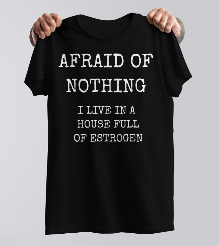 Afraid Of Nothing I Live In A House Full Of Estrogen Funny Girl Dad T-Shirt