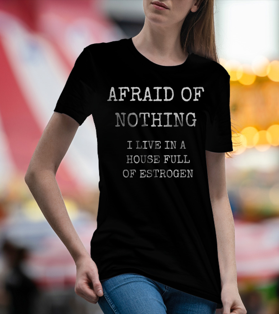 Afraid Of Nothing I Live In A House Full Of Estrogen Funny Girl Dad T-Shirt