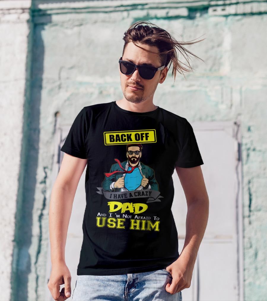 BACK OFF I HAVE A CRAZY DAD AND I'M NOT AFRAID TO USE HIM T-Shirt