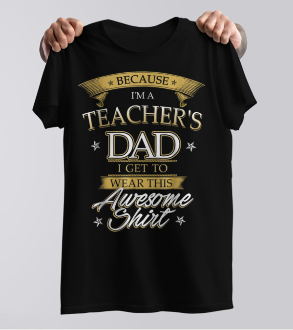 BECAUSE I'M A TEACHER'S DAD I GET TO WEAR THIS AWESOME T-Shirt