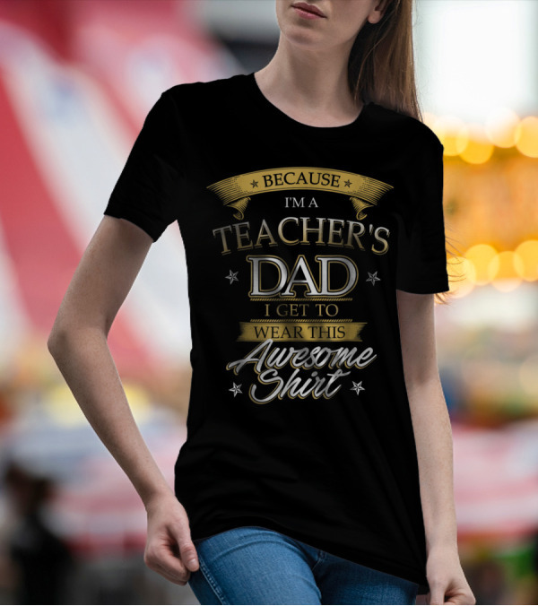 BECAUSE I'M A TEACHER'S DAD I GET TO WEAR THIS AWESOME T-Shirt