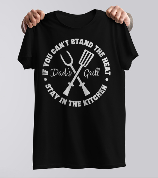 If You Can't Stand The Heat Dad's Grill Stay In The Kitchen T-Shirt