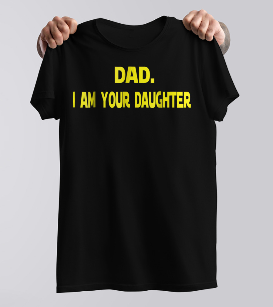 Dad I Am Your Daughter T-Shirt