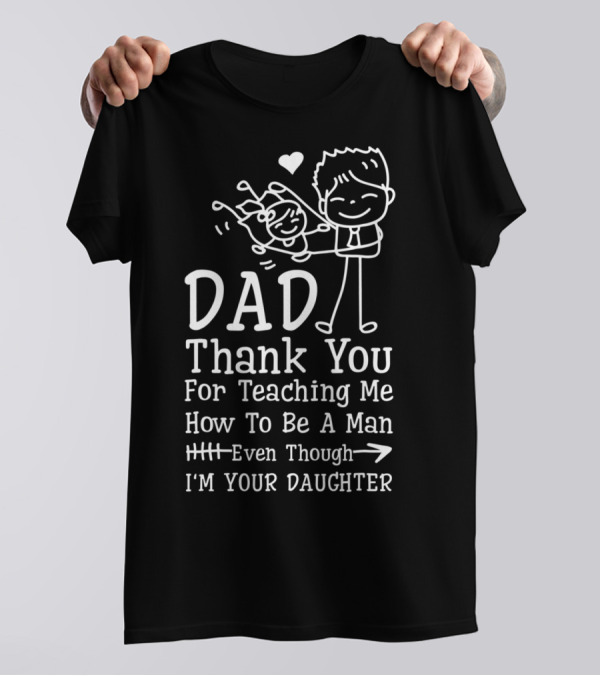 Dad Thank You For Teaching Me How To Be A Man Even Though I'm Your Daughter T-Shirt