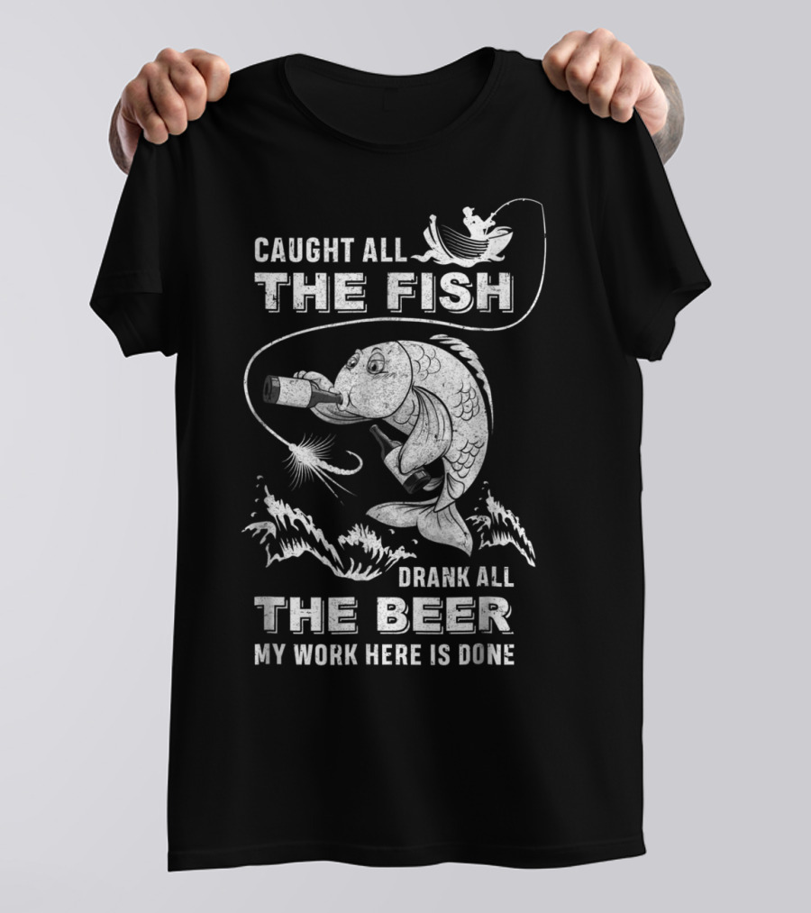 Caught All The Fish Drank All The Beer My Work Here Is Done T-Shirt