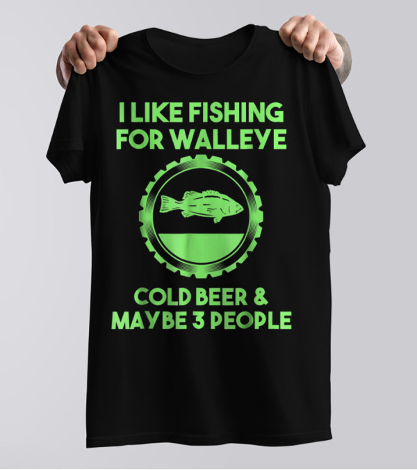 I Like Fishing For Walleye Cold Beer And Maybe 3 People T-Shirt