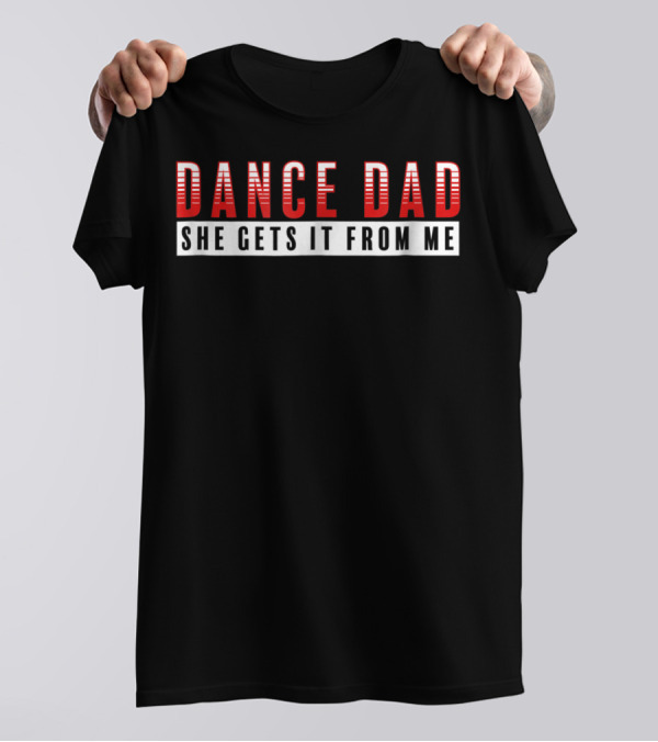 Dance Dad She Gets It From Me Supportive Dancer Father T-Shirt