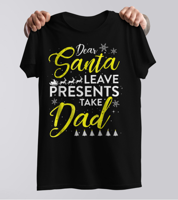 Dear Santa Leave Presents Take Dad Christmas Snowflakes Reindeer Sleigh Trees T-Shirt