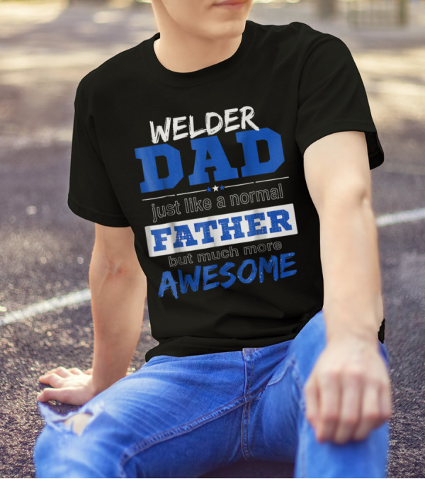 Welder Dad Just Like A Normal Father But Much More Awesome T-Shirt