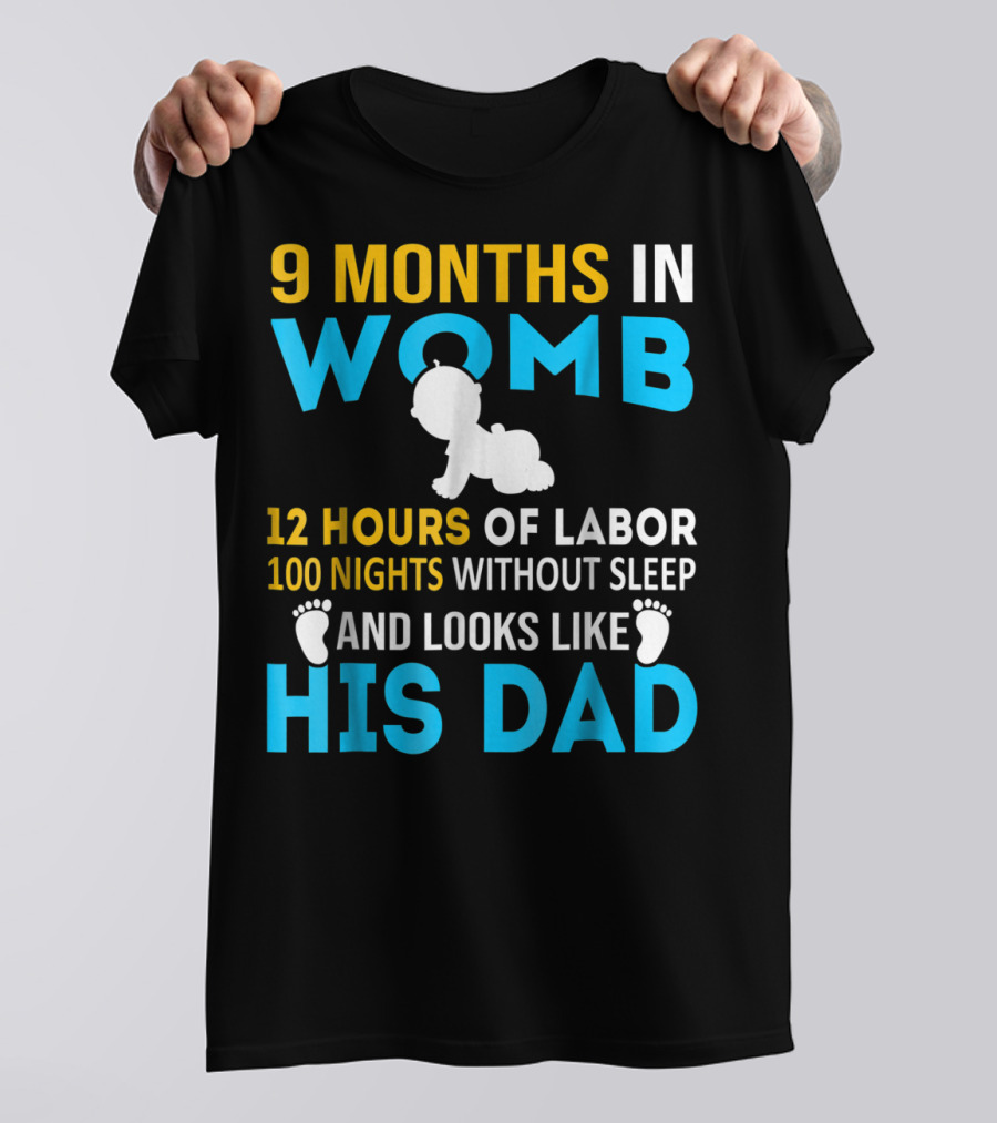 9 Months In Womb 12 Hours Of Labor 100 Nights Without Sleep And Looks Like His Dad T-Shirt