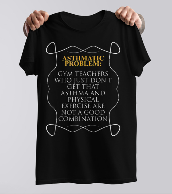 Asthmatic Problem: Gym Teachers Who Just Don't Get That Asthma And Physical Exercise Are Not A Good Combination T-Shirt