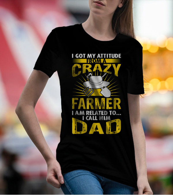 I Got My Attitude From A Crazy Farmer I Am Related To. I Call Him Dad T-Shirt