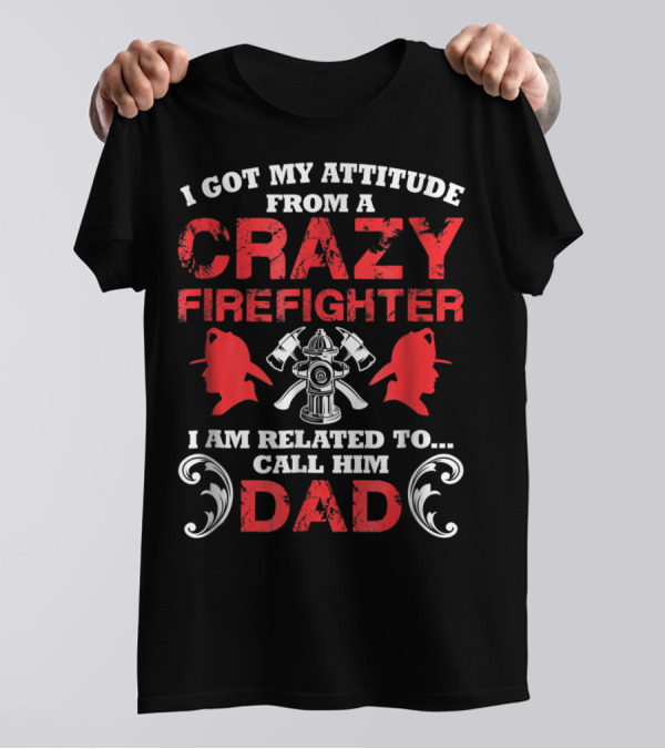 I Got My Attitude From A Crazy Firefighter I Am Related To Call Him Dad T-Shirt