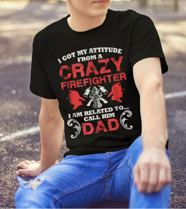 I Got My Attitude From A Crazy Firefighter I Am Related To Call Him Dad T-Shirt