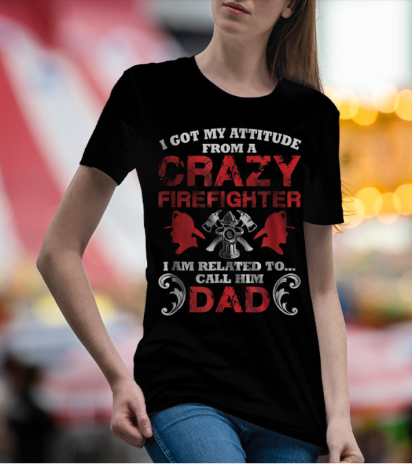 I Got My Attitude From A Crazy Firefighter I Am Related To Call Him Dad T-Shirt