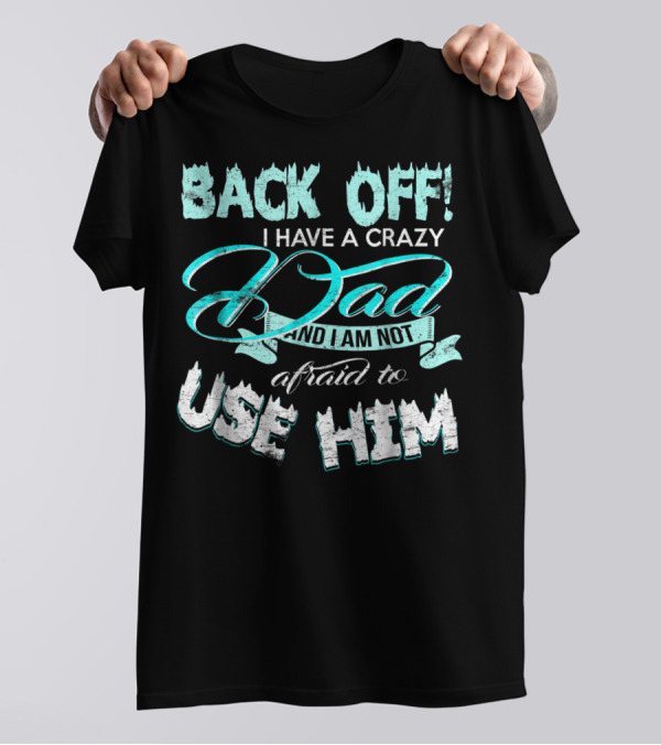 BACK OFF I HAVE A CRAZY DAD AND I AM NOT AFRAID TO USE HIM T-Shirt