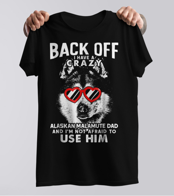 Back Off I Have A Crazy Alaskan Malamute Dad And I'm Not Afraid To Use Him T-Shirt