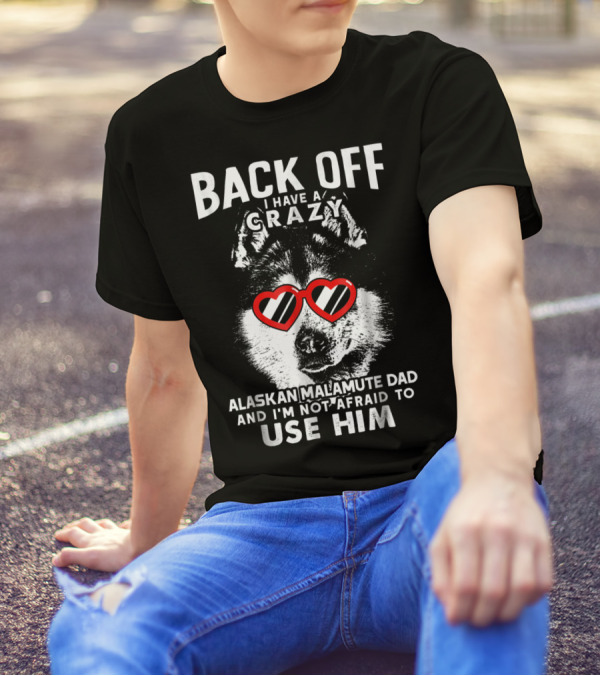 Back Off I Have A Crazy Alaskan Malamute Dad And I'm Not Afraid To Use Him T-Shirt