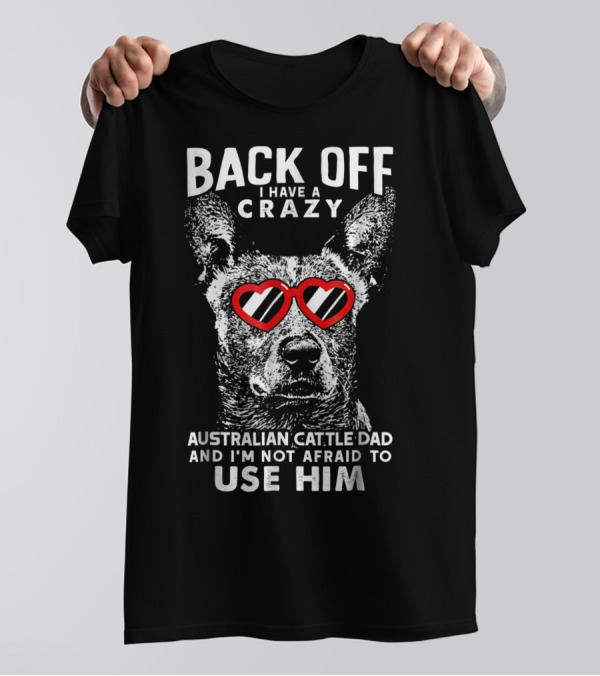 Back Off I Have A Crazy Australian Cattle Dad And I'm Not Afraid To Use Him T-Shirt