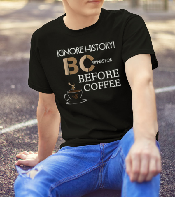 IGNORE HISTORY BC STANDS FOR BEFORE COFFEE T-Shirt