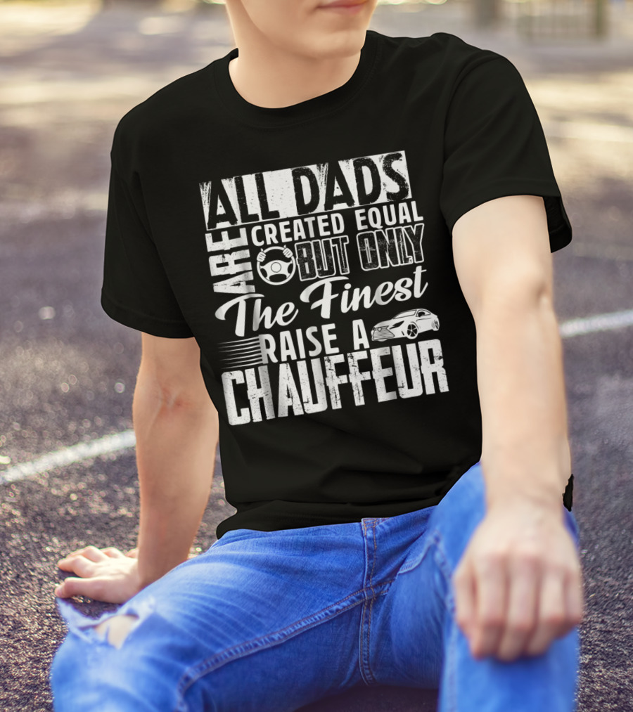All Dads Are Created Equal But Only The Finest Raise A Chauffeur T-Shirt