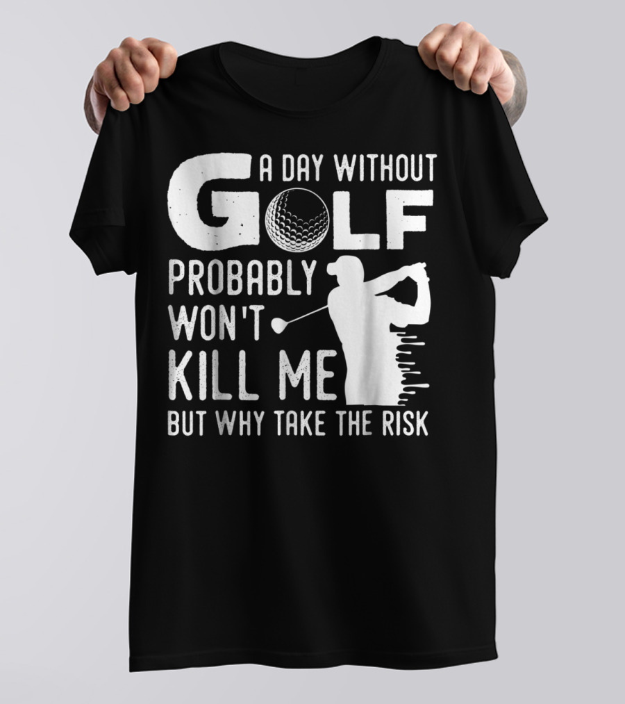 A Day Without Golf Probably Won't Kill Me But Why Take The Risk T-Shirt