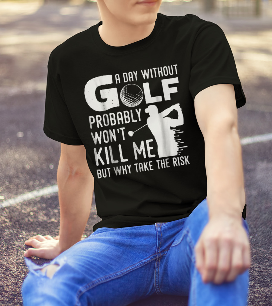 A Day Without Golf Probably Won't Kill Me But Why Take The Risk T-Shirt
