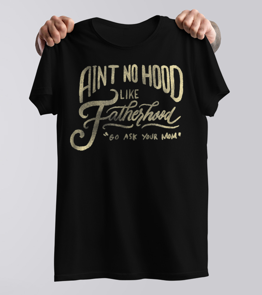 Aint No Hood Like Fatherhood Go Ask Your Mom T-Shirt