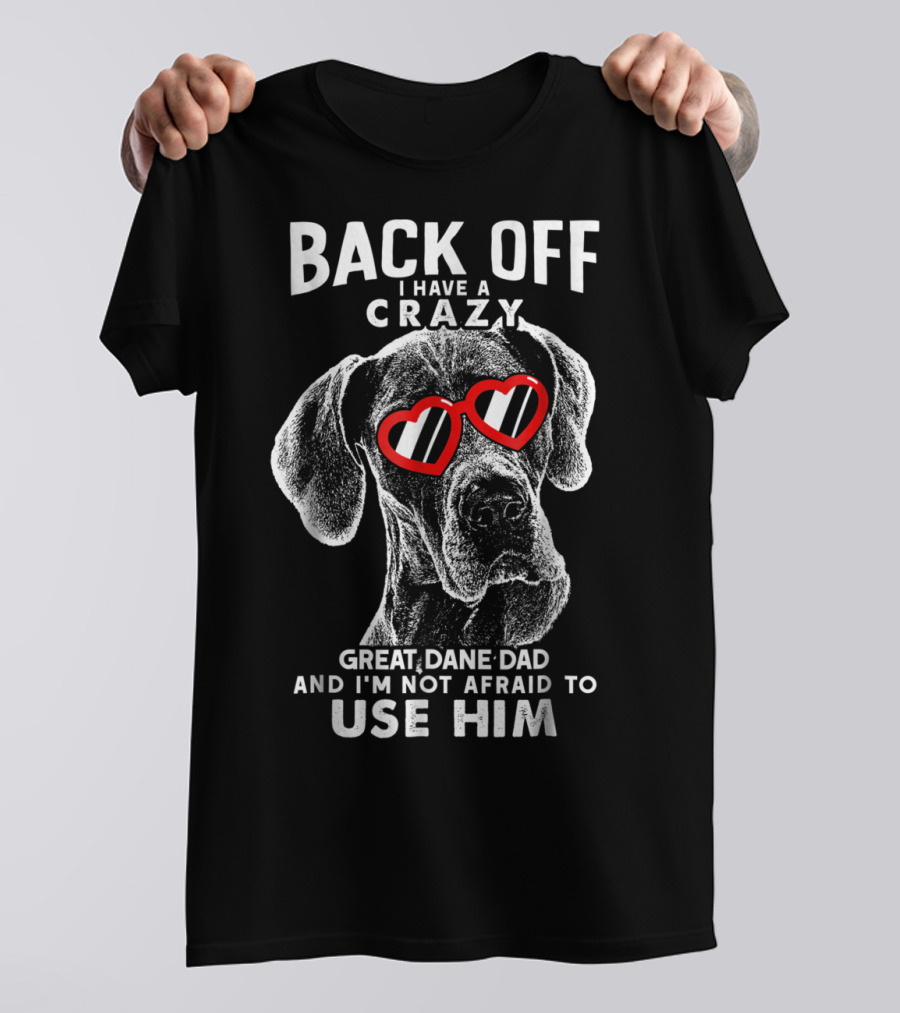 BACK OFF I HAVE A CRAZY GREAT DANE DAD AND I'M NOT AFRAID TO USE HIM T-Shirt
